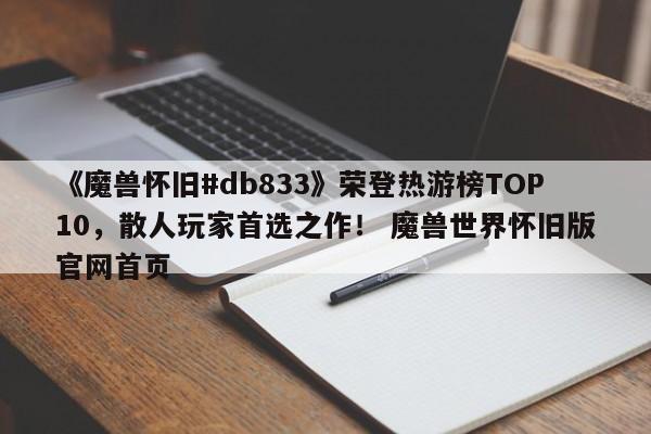 《魔兽怀旧#db833》荣登热游榜TOP10，散人玩家首选之作！ 魔兽世界怀旧版官网首页