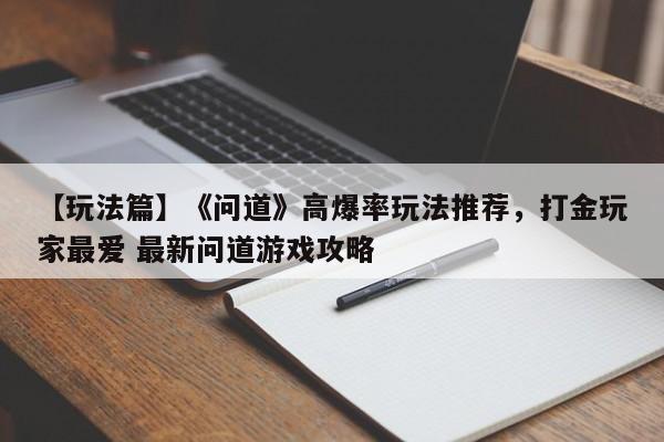 【玩法篇】《问道》高爆率玩法推荐，打金玩家最爱 最新问道游戏攻略