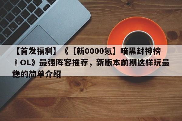 【首发福利】《【新0000氪】暗黑封神榜•OL》最强阵容推荐，新版本前期这样玩最稳的简单介绍