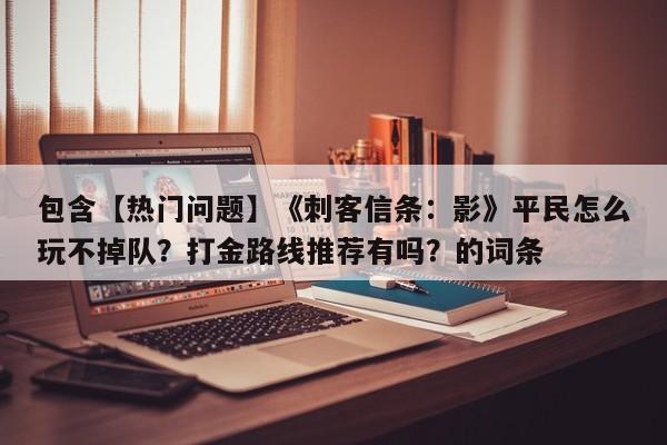 包含【热门问题】《刺客信条：影》平民怎么玩不掉队？打金路线推荐有吗？的词条