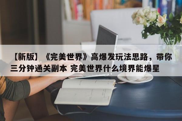 【新版】《完美世界》高爆发玩法思路，带你三分钟通关副本 完美世界什么境界能爆星