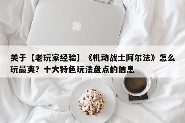 关于【老玩家经验】《机动战士阿尔法》怎么玩最爽？十大特色玩法盘点的信息
