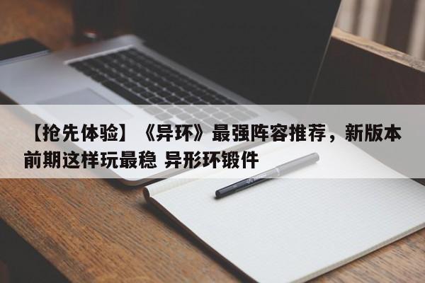 【抢先体验】《异环》最强阵容推荐，新版本前期这样玩最稳 异形环锻件