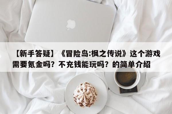 【新手答疑】《冒险岛:枫之传说》这个游戏需要氪金吗？不充钱能玩吗？的简单介绍