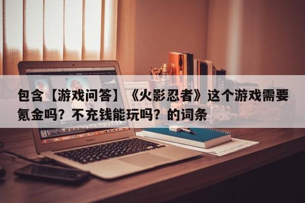 包含【游戏问答】《火影忍者》这个游戏需要氪金吗？不充钱能玩吗？的词条