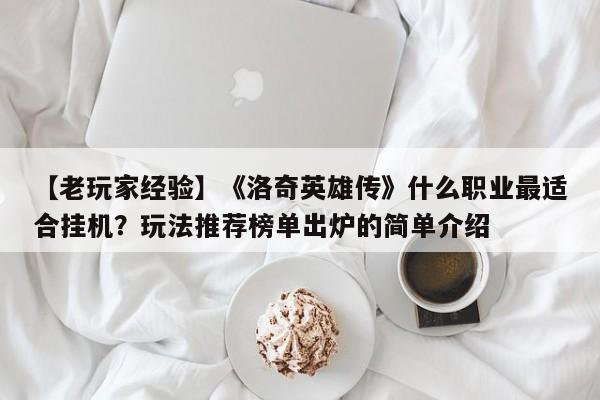 【老玩家经验】《洛奇英雄传》什么职业最适合挂机？玩法推荐榜单出炉的简单介绍