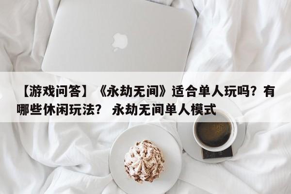 【游戏问答】《永劫无间》适合单人玩吗？有哪些休闲玩法？ 永劫无间单人模式