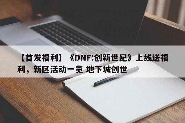 【首发福利】《DNF:创新世纪》上线送福利，新区活动一览 地下城创世