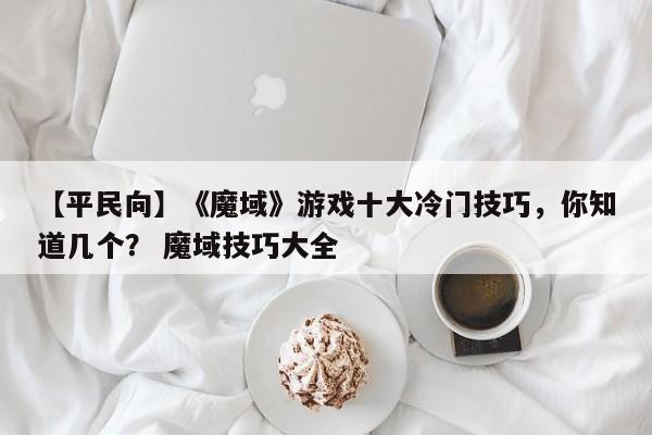 【平民向】《魔域》游戏十大冷门技巧，你知道几个？ 魔域技巧大全