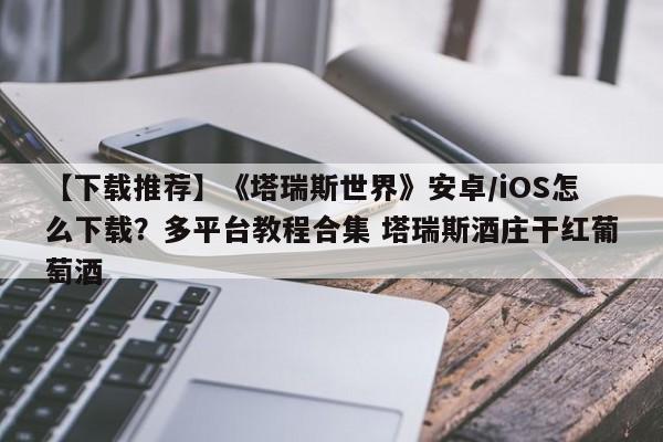 【下载推荐】《塔瑞斯世界》安卓/iOS怎么下载？多平台教程合集 塔瑞斯酒庄干红葡萄酒