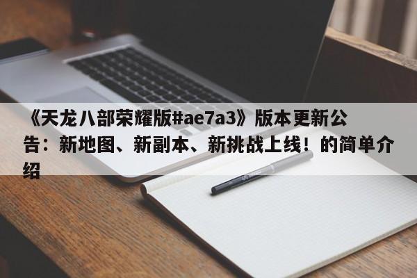 《天龙八部荣耀版#ae7a3》版本更新公告：新地图、新副本、新挑战上线！的简单介绍