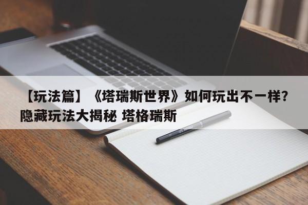【玩法篇】《塔瑞斯世界》如何玩出不一样？隐藏玩法大揭秘 塔格瑞斯