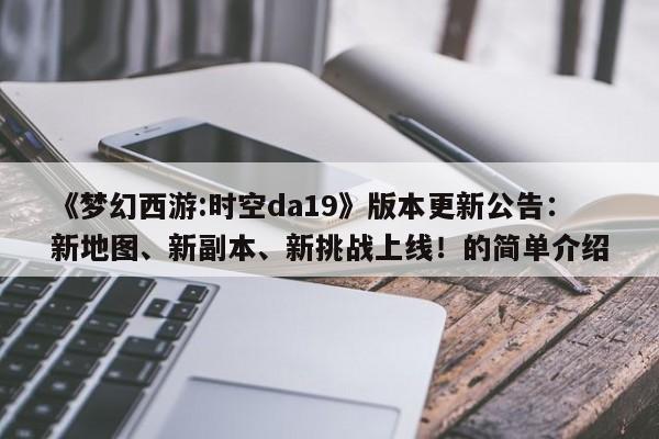 《梦幻西游:时空da19》版本更新公告：新地图、新副本、新挑战上线！的简单介绍