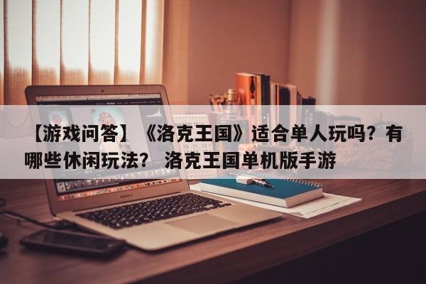 【游戏问答】《洛克王国》适合单人玩吗？有哪些休闲玩法？ 洛克王国单机版手游