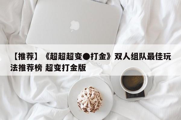 【推荐】《超超超变●打金》双人组队最佳玩法推荐榜 超变打金版