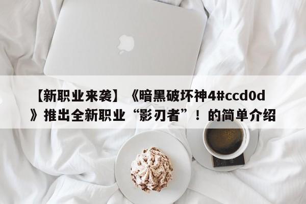 【新职业来袭】《暗黑破坏神4#ccd0d》推出全新职业“影刃者”！的简单介绍