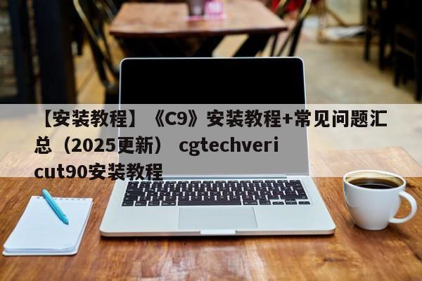【安装教程】《C9》安装教程+常见问题汇总（2025更新） cgtechvericut90安装教程