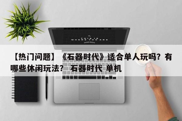 【热门问题】《石器时代》适合单人玩吗？有哪些休闲玩法？ 石器时代 单机