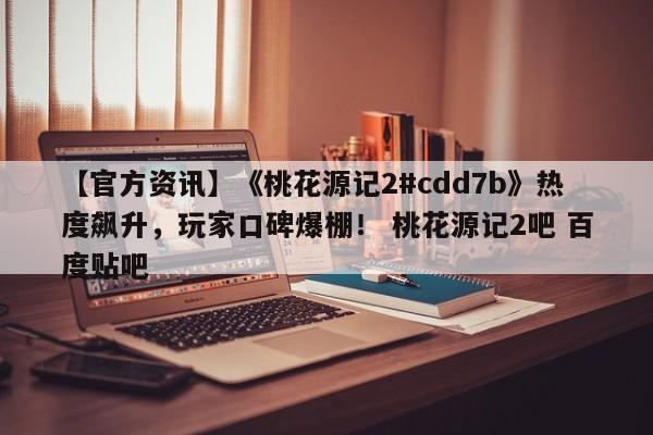 【官方资讯】《桃花源记2#cdd7b》热度飙升，玩家口碑爆棚！ 桃花源记2吧 百度贴吧