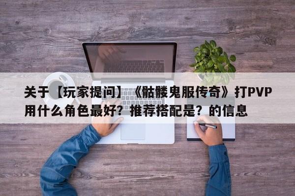 关于【玩家提问】《骷髅鬼服传奇》打PVP用什么角色最好？推荐搭配是？的信息