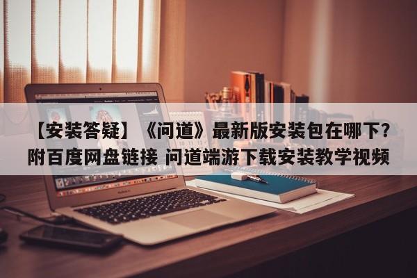 【安装答疑】《问道》最新版安装包在哪下？附百度网盘链接 问道端游下载安装教学视频