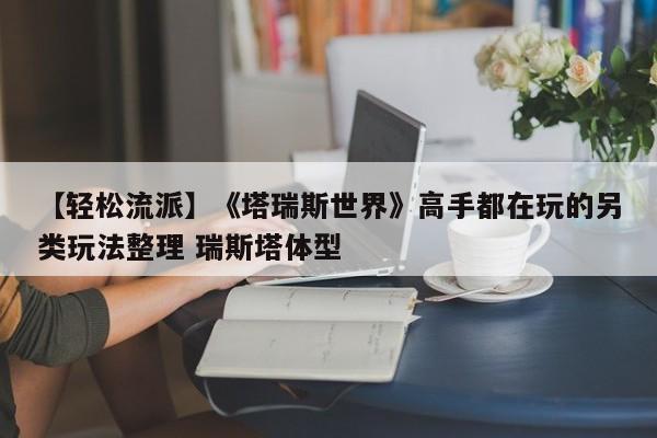 【轻松流派】《塔瑞斯世界》高手都在玩的另类玩法整理 瑞斯塔体型