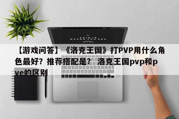 【游戏问答】《洛克王国》打PVP用什么角色最好？推荐搭配是？ 洛克王国pvp和pve的区别