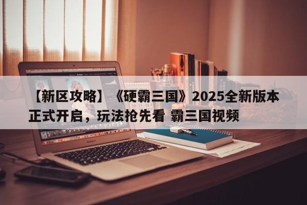 【新区攻略】《硬霸三国》2025全新版本正式开启，玩法抢先看 霸三国视频