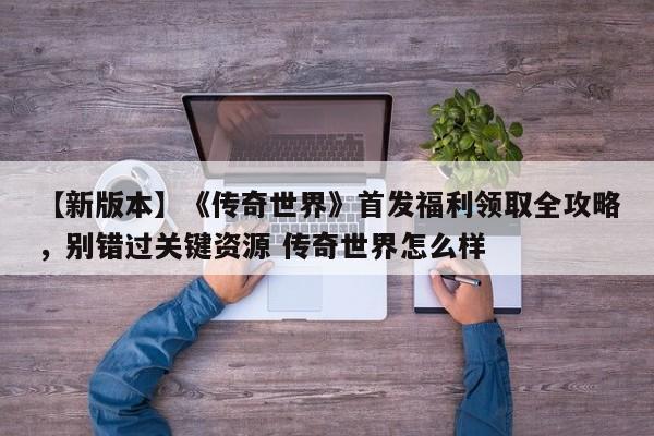 【新版本】《传奇世界》首发福利领取全攻略，别错过关键资源 传奇世界怎么样