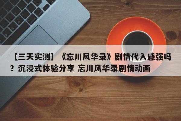 【三天实测】《忘川风华录》剧情代入感强吗？沉浸式体验分享 忘川风华录剧情动画