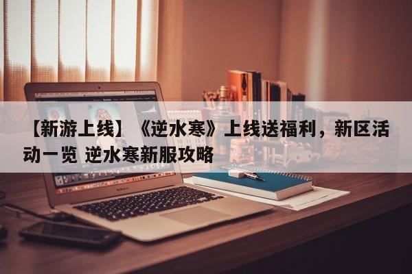 【新游上线】《逆水寒》上线送福利，新区活动一览 逆水寒新服攻略