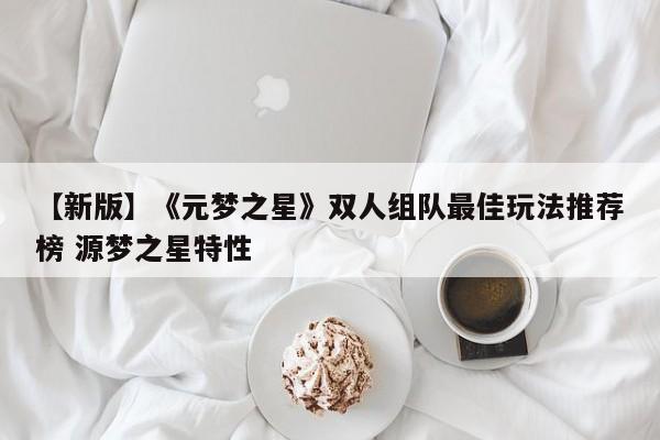 【新版】《元梦之星》双人组队最佳玩法推荐榜 源梦之星特性