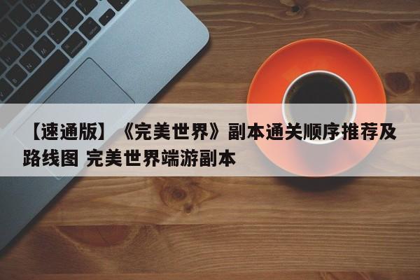 【速通版】《完美世界》副本通关顺序推荐及路线图 完美世界端游副本