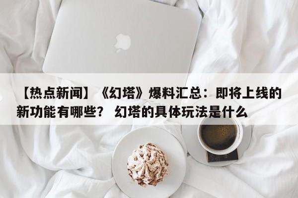 【热点新闻】《幻塔》爆料汇总：即将上线的新功能有哪些？ 幻塔的具体玩法是什么