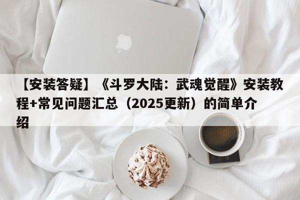 【安装答疑】《斗罗大陆：武魂觉醒》安装教程+常见问题汇总（2025更新）的简单介绍