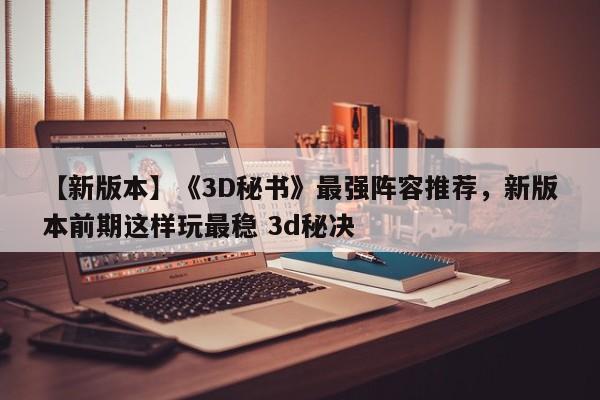【新版本】《3D秘书》最强阵容推荐，新版本前期这样玩最稳 3d秘决