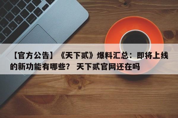 【官方公告】《天下贰》爆料汇总：即将上线的新功能有哪些？ 天下贰官网还在吗