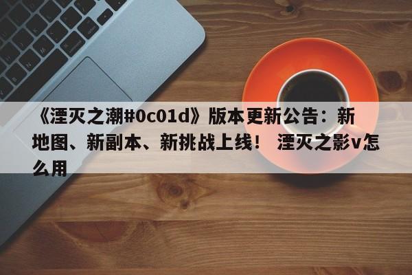 《湮灭之潮#0c01d》版本更新公告：新地图、新副本、新挑战上线！ 湮灭之影v怎么用