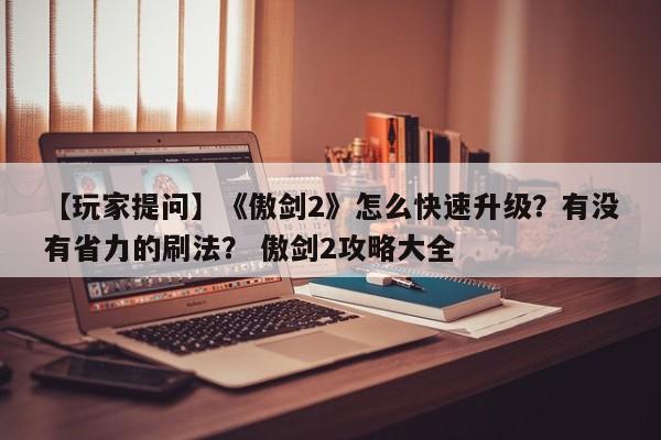 【玩家提问】《傲剑2》怎么快速升级？有没有省力的刷法？ 傲剑2攻略大全