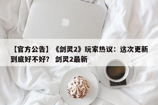 【官方公告】《剑灵2》玩家热议：这次更新到底好不好？ 剑灵2最新