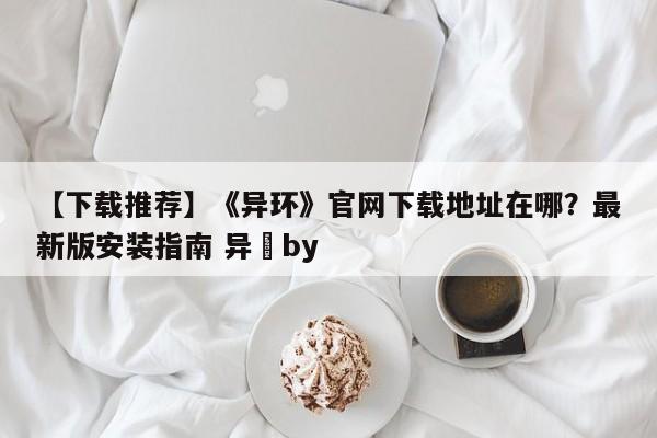 【下载推荐】《异环》官网下载地址在哪？最新版安装指南 异曈by