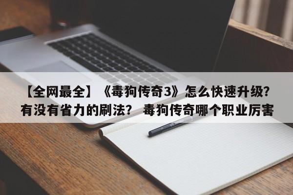【全网最全】《毒狗传奇3》怎么快速升级？有没有省力的刷法？ 毒狗传奇哪个职业厉害
