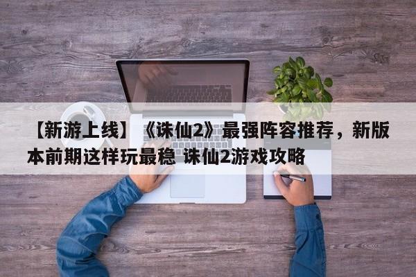 【新游上线】《诛仙2》最强阵容推荐，新版本前期这样玩最稳 诛仙2游戏攻略
