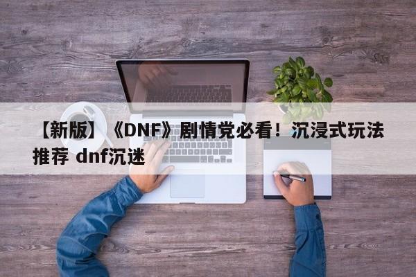 【新版】《DNF》剧情党必看！沉浸式玩法推荐 dnf沉迷
