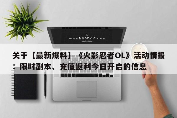 关于【最新爆料】《火影忍者OL》活动情报：限时副本、充值返利今日开启的信息