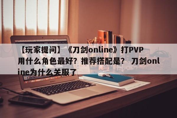 【玩家提问】《刀剑online》打PVP用什么角色最好？推荐搭配是？ 刀剑online为什么关服了