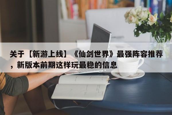 关于【新游上线】《仙剑世界》最强阵容推荐，新版本前期这样玩最稳的信息