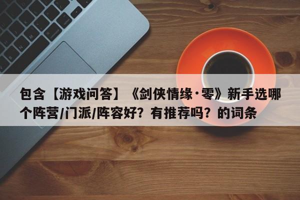 包含【游戏问答】《剑侠情缘·零》新手选哪个阵营/门派/阵容好？有推荐吗？的词条