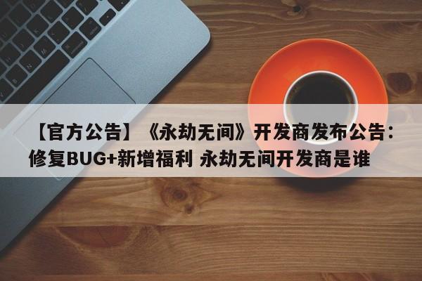 【官方公告】《永劫无间》开发商发布公告：修复BUG+新增福利 永劫无间开发商是谁