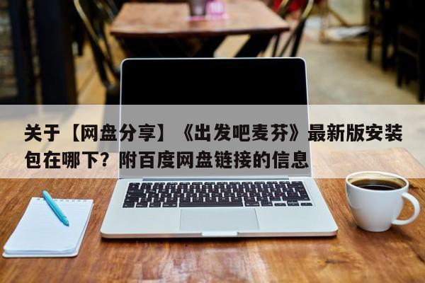 关于【网盘分享】《出发吧麦芬》最新版安装包在哪下？附百度网盘链接的信息